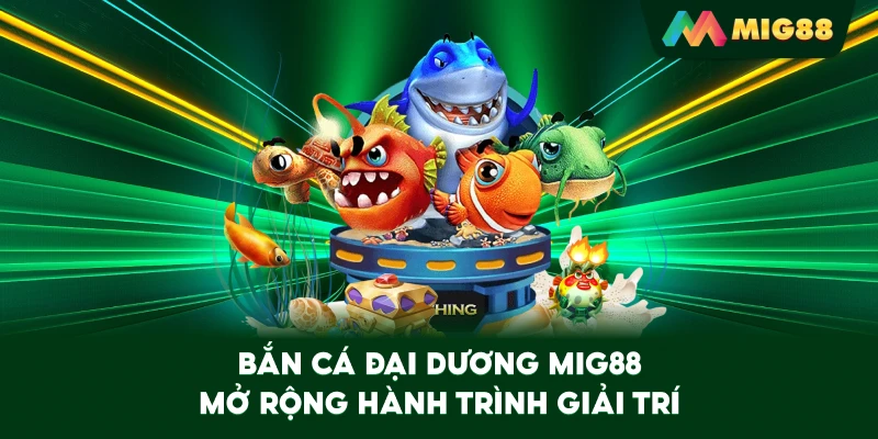 Bắn Cá Đại Dương MIG88 mở rộng hành trình giải trí