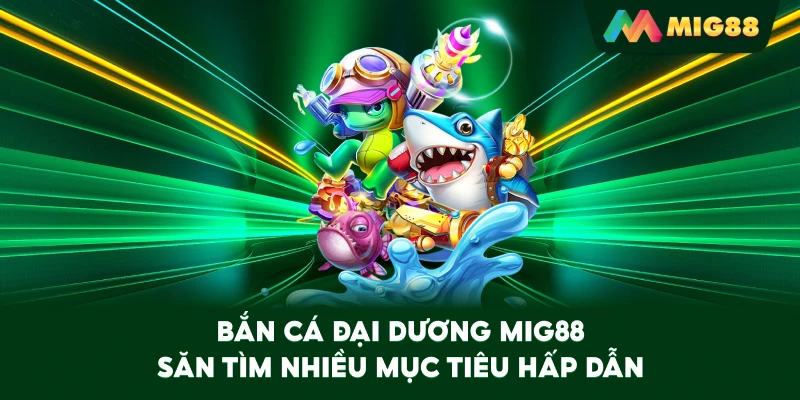 Bắn Cá Đại Dương MIG88 săn tìm nhiều mục tiêu hấp dẫn