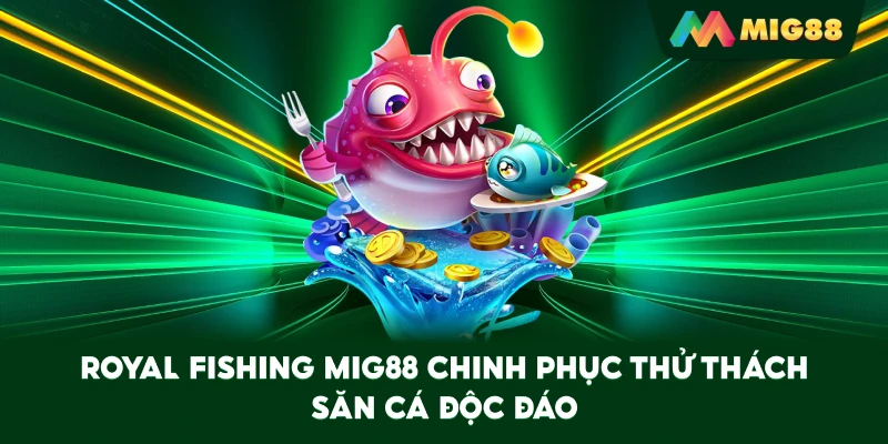 Royal Fishing MIG88 chinh phục thử thách săn cá độc đáo